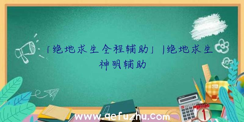 「绝地求生全程辅助」|绝地求生神明辅助